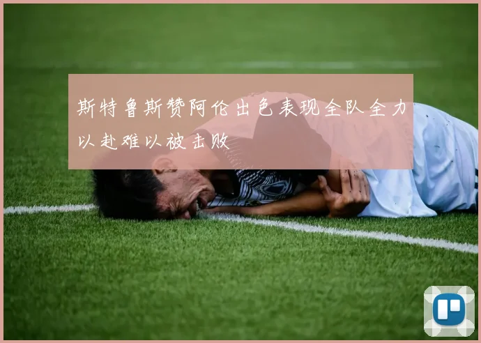 斯特鲁斯赞阿伦出色表现全队全力以赴难以被击败