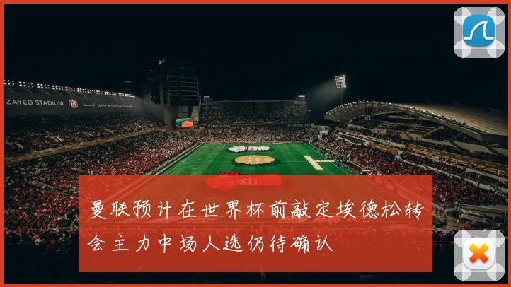 曼联预计在世界杯前敲定埃德松转会主力中场人选仍待确认