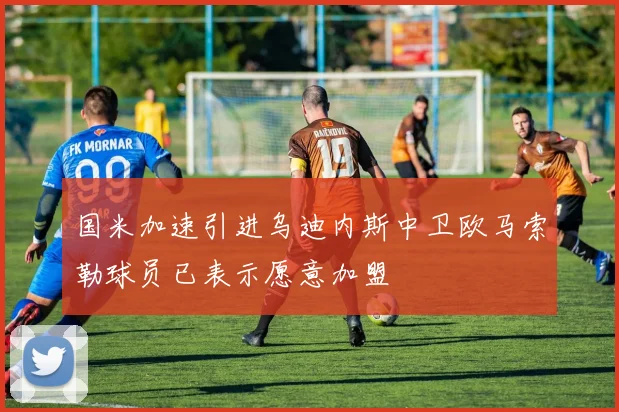 国米加速引进乌迪内斯中卫欧马索勒球员已表示愿意加盟