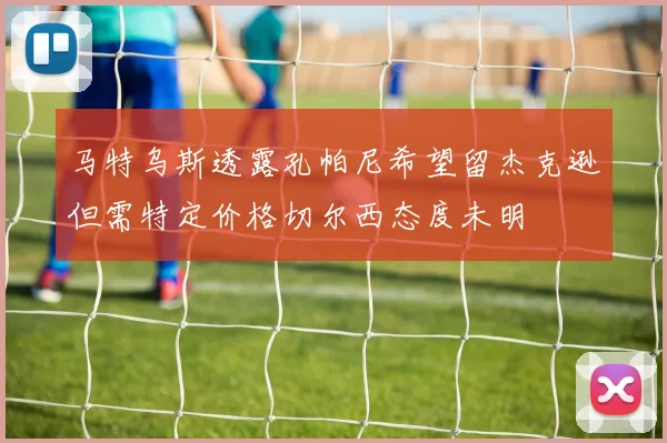 马特乌斯透露孔帕尼希望留杰克逊但需特定价格切尔西态度未明