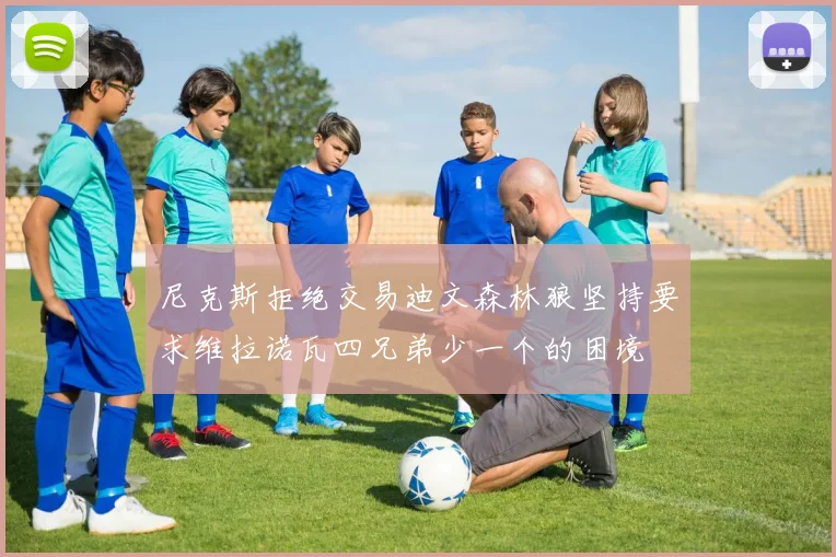 尼克斯拒绝交易迪文森林狼坚持要求维拉诺瓦四兄弟少一个的困境