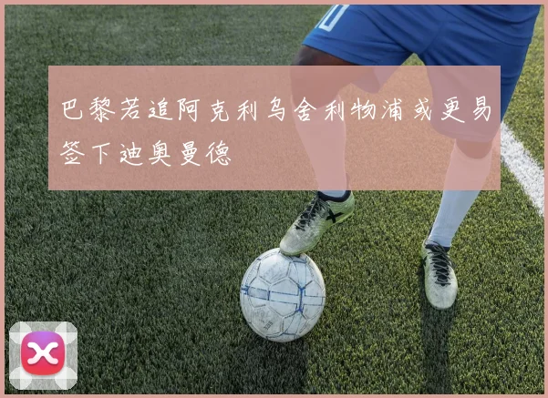 巴黎若追阿克利乌舍利物浦或更易签下迪奥曼德