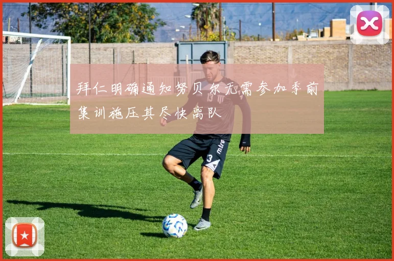 拜仁明确通知努贝尔无需参加季前集训施压其尽快离队
