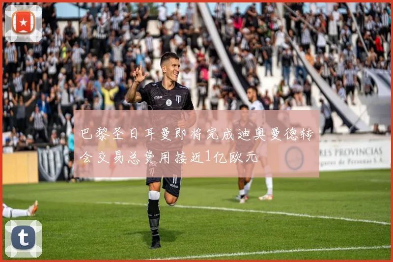 巴黎圣日耳曼即将完成迪奥曼德转会交易总费用接近1亿欧元