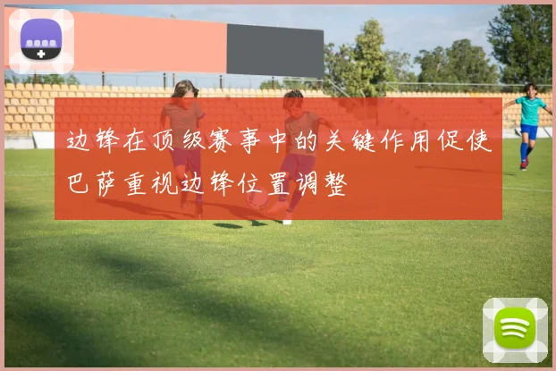 边锋在顶级赛事中的关键作用促使巴萨重视边锋位置调整