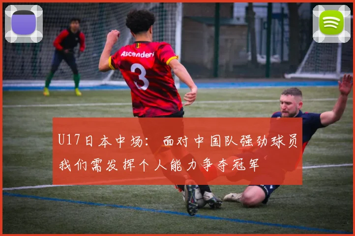 U17日本中场：面对中国队强劲球员我们需发挥个人能力争夺冠军