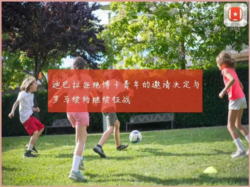 迪巴拉拒绝博卡青年的邀请决定与罗马续约继续征战