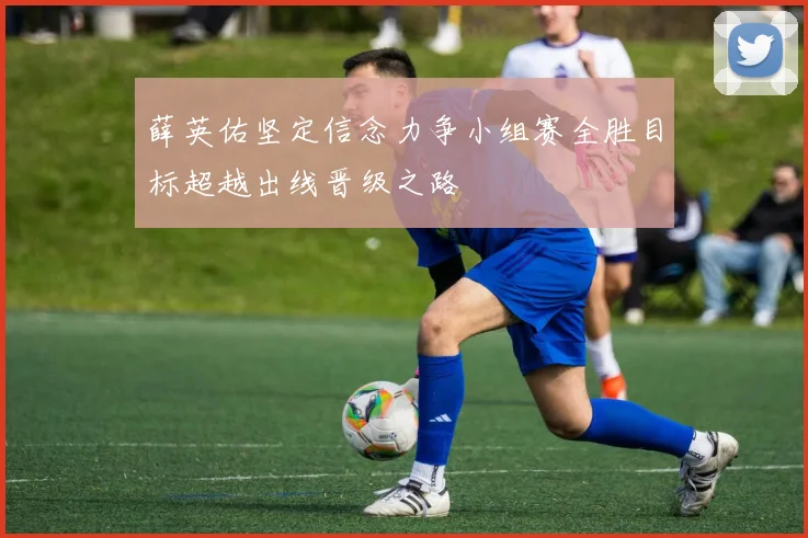 薛英佑坚定信念力争小组赛全胜目标超越出线晋级之路