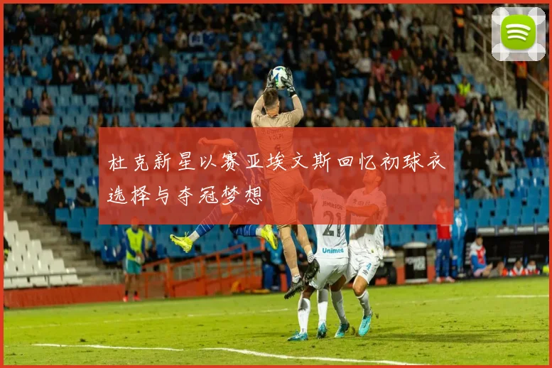 杜克新星以赛亚埃文斯回忆初球衣选择与夺冠梦想