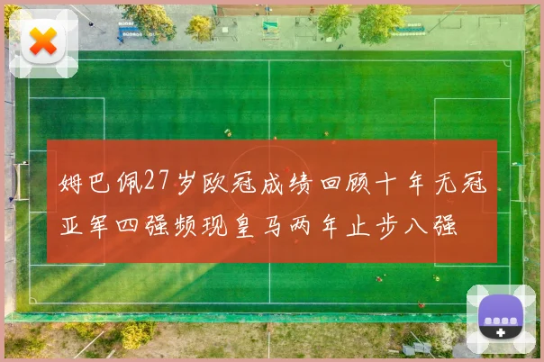 姆巴佩27岁欧冠成绩回顾十年无冠亚军四强频现皇马两年止步八强
