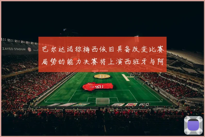 巴尔达诺称梅西依旧具备改变比赛局势的能力决赛将上演西班牙与阿根廷的对决