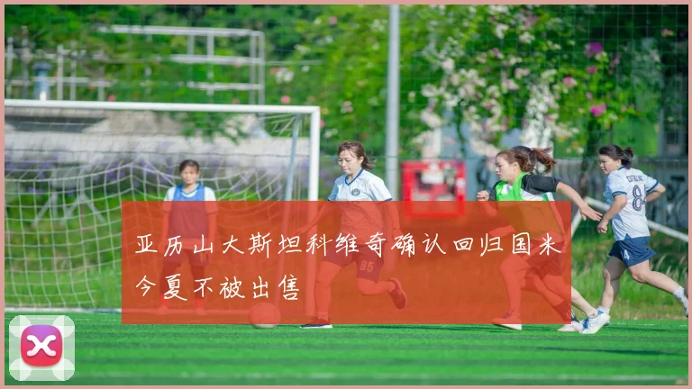 亚历山大斯坦科维奇确认回归国米今夏不被出售