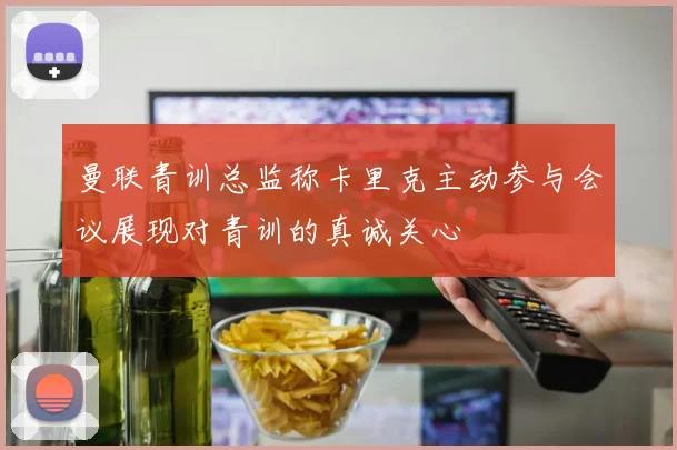 曼联青训总监称卡里克主动参与会议展现对青训的真诚关心