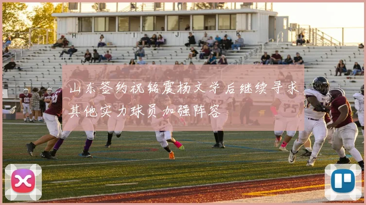 山东签约祝铭震杨文学后继续寻求其他实力球员加强阵容