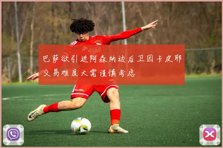 巴萨欲引进阿森纳边后卫因卡皮耶交易难度大需谨慎考虑