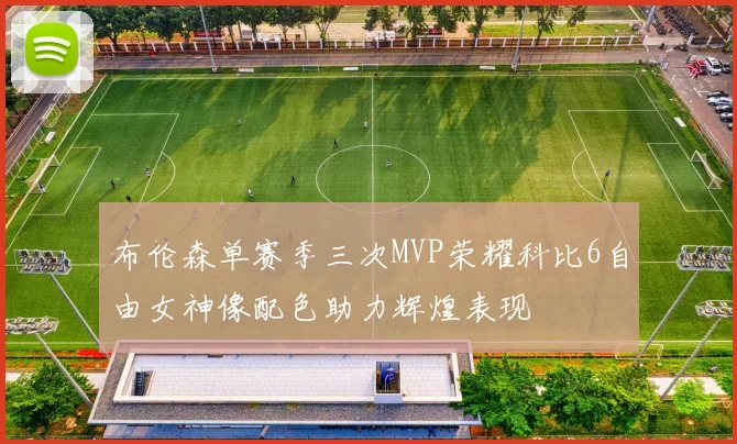 布伦森单赛季三次MVP荣耀科比6自由女神像配色助力辉煌表现