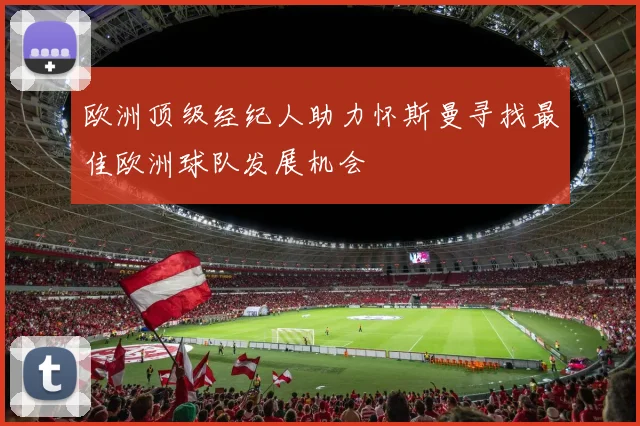 欧洲顶级经纪人助力怀斯曼寻找最佳欧洲球队发展机会