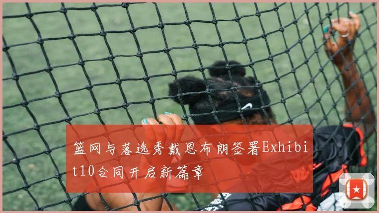 篮网与落选秀戴恩布朗签署Exhibit10合同开启新篇章