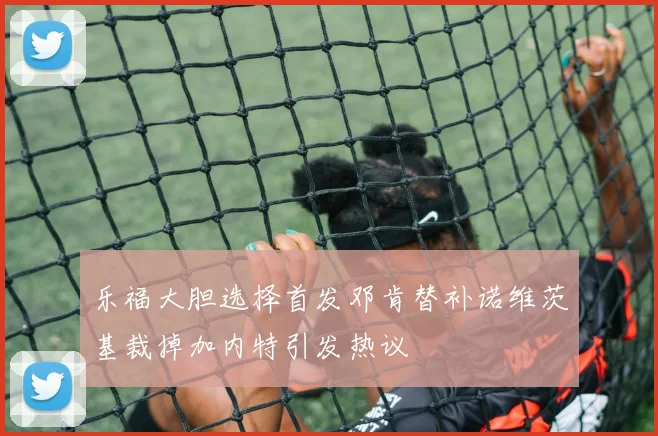 乐福大胆选择首发邓肯替补诺维茨基裁掉加内特引发热议