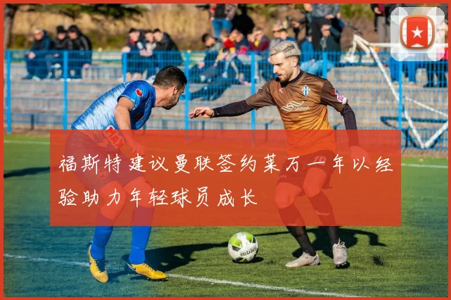 福斯特建议曼联签约莱万一年以经验助力年轻球员成长