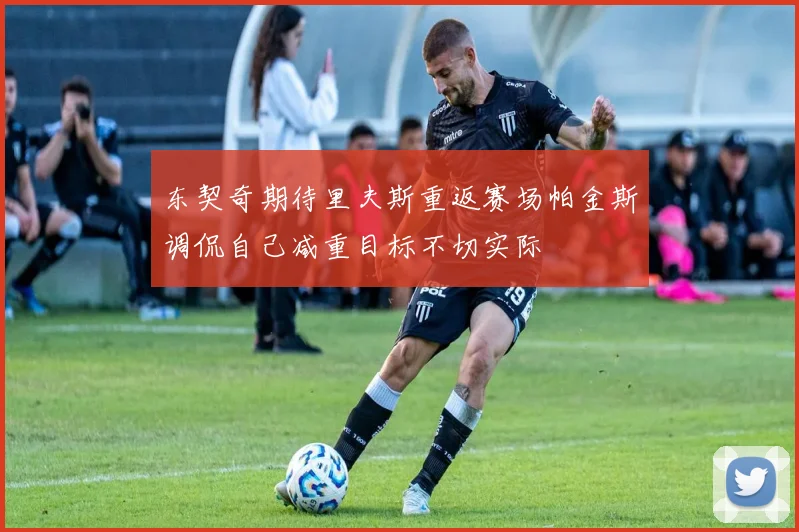 东契奇期待里夫斯重返赛场帕金斯调侃自己减重目标不切实际