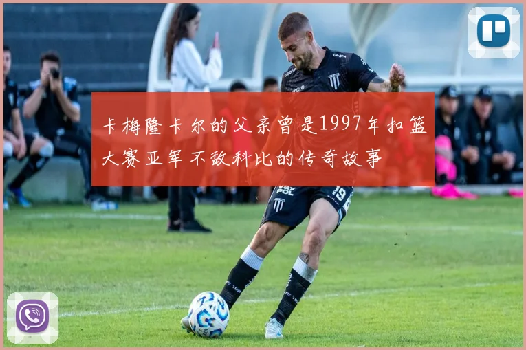 卡梅隆卡尔的父亲曾是1997年扣篮大赛亚军不敌科比的传奇故事