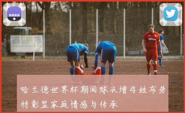 哈兰德世界杯期间球衣增母姓布劳特彰显家庭情感与传承