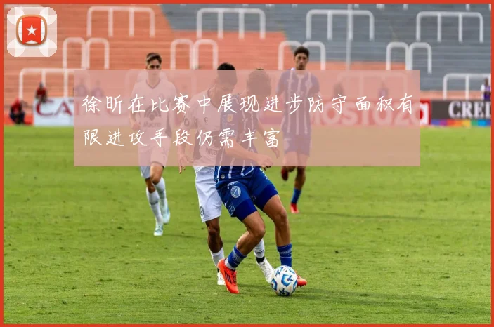 徐昕在比赛中展现进步防守面积有限进攻手段仍需丰富
